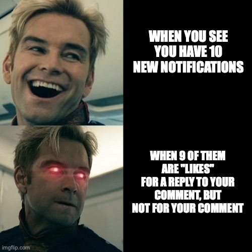 Homelander's social media | WHEN YOU SEE YOU HAVE 10 NEW NOTIFICATIONS; WHEN 9 OF THEM ARE "LIKES" FOR A REPLY TO YOUR COMMENT, BUT NOT FOR YOUR COMMENT | image tagged in homelander happy angry | made w/ Imgflip meme maker