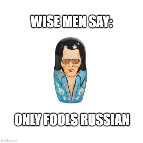 ONLY FOOLS RUSSIAN | WISE MEN SAY:; ONLY FOOLS RUSSIAN | image tagged in elvis | made w/ Imgflip meme maker