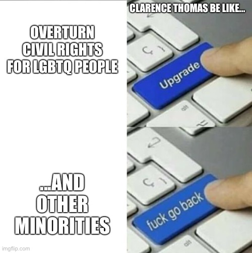 Upgrade go back | CLARENCE THOMAS BE LIKE... OVERTURN CIVIL RIGHTS FOR LGBTQ PEOPLE; ...AND OTHER MINORITIES | image tagged in upgrade go back | made w/ Imgflip meme maker