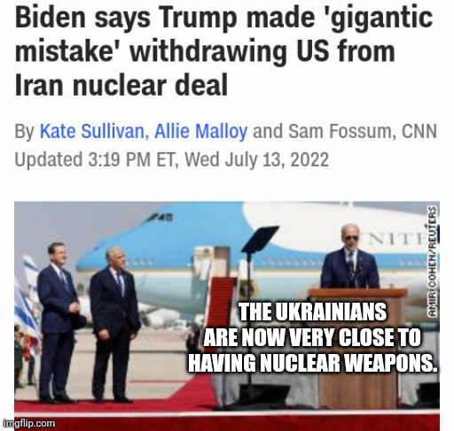 Biden Blames Trump's Withdrawal From Iran Deal For Ukrainians Soon Having Nuclear Weapons | THE UKRAINIANS ARE NOW VERY CLOSE TO HAVING NUCLEAR WEAPONS. | image tagged in biden,trump,iran,ukraine,nuclear,weapons | made w/ Imgflip meme maker