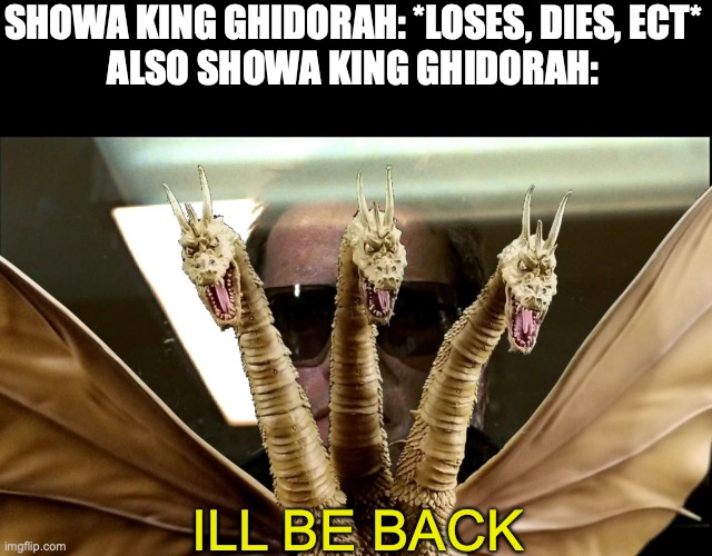 SHOWA KING GHIDORAH: *LOSES, DIES, ECT*
ALSO SHOWA KING GHIDORAH:; ILL BE BACK | image tagged in ill be back,king ghidorah,godzilla,terminator,you're going to brazil | made w/ Imgflip meme maker