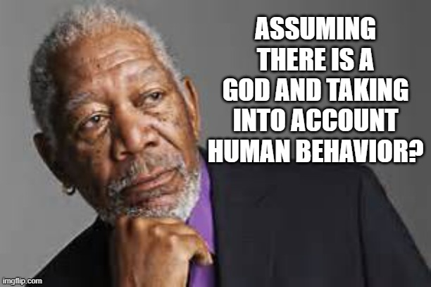 Deep Thoughts By Morgan Freeman  | ASSUMING THERE IS A GOD AND TAKING INTO ACCOUNT HUMAN BEHAVIOR? | image tagged in deep thoughts by morgan freeman | made w/ Imgflip meme maker