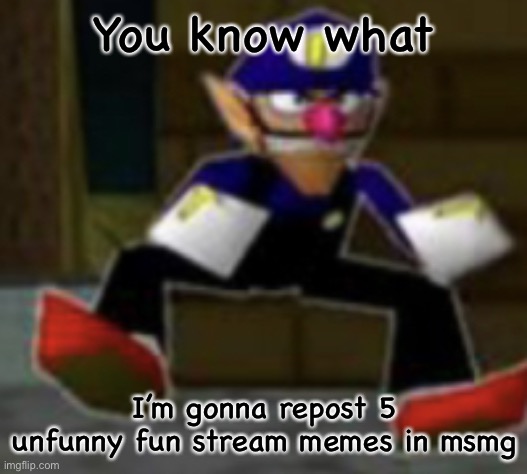 wah male | You know what; I’m gonna repost 5 unfunny fun stream memes in msmg | image tagged in wah male | made w/ Imgflip meme maker