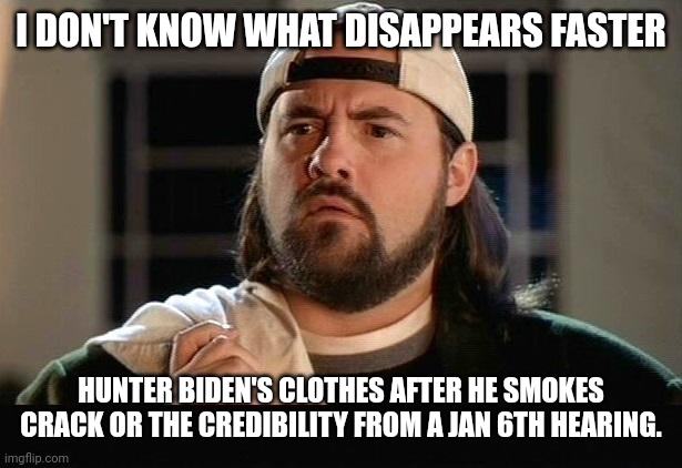 It's a tie. | I DON'T KNOW WHAT DISAPPEARS FASTER; HUNTER BIDEN'S CLOTHES AFTER HE SMOKES CRACK OR THE CREDIBILITY FROM A JAN 6TH HEARING. | image tagged in memes | made w/ Imgflip meme maker