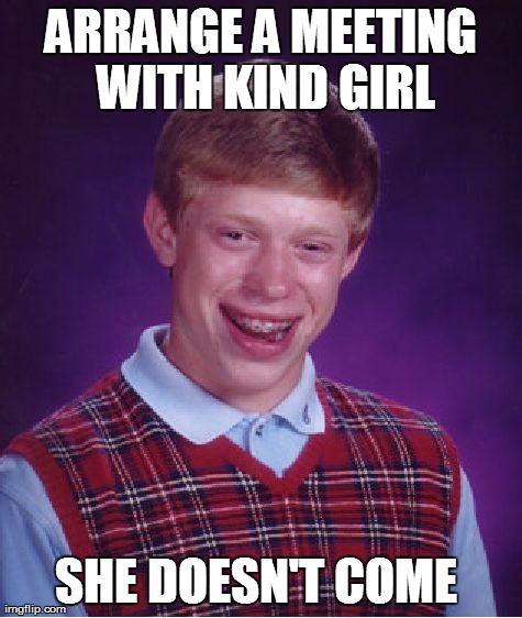 Fucked again ! | ARRANGE A MEETING WITH KIND GIRL SHE DOESN'T COME | image tagged in memes,bad luck brian | made w/ Imgflip meme maker