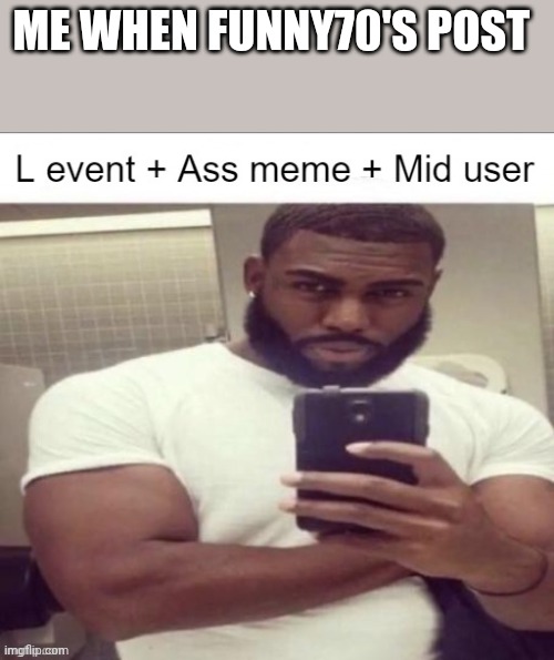 L event | ME WHEN FUNNY70'S POST | image tagged in l event | made w/ Imgflip meme maker