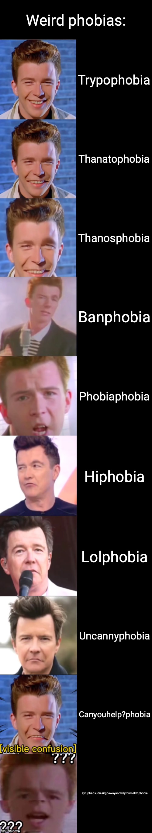 Rick Astley Becoming Confused | Weird phobias:; Trypophobia; Thanatophobia; Thanosphobia; Banphobia; Phobiaphobia; Hiphobia; Lolphobia; Uncannyphobia; Canyouhelp?phobia; syrupbaosudiesirgoawayandkillyrourseldf!phobia | image tagged in rick astley becoming confused,phobia | made w/ Imgflip meme maker