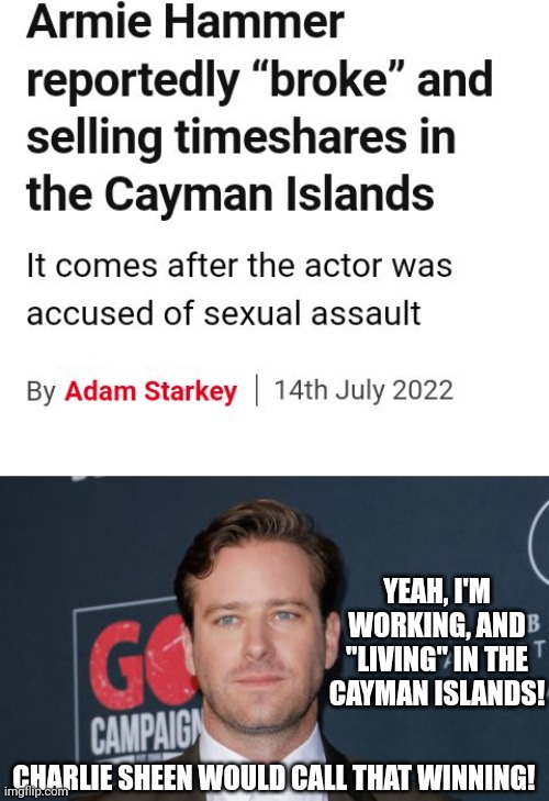 Rapist Armie Hammer Living His Best Life In The Cayman Islands |  YEAH, I'M WORKING, AND "LIVING" IN THE CAYMAN ISLANDS! CHARLIE SHEEN WOULD CALL THAT WINNING! | image tagged in rapist,actor,island | made w/ Imgflip meme maker