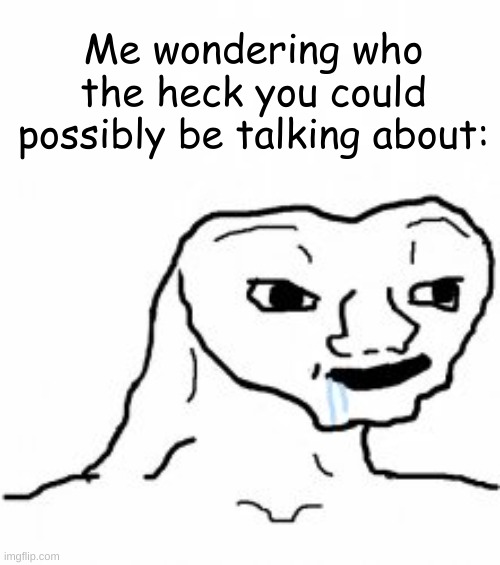 Dumb guy | Me wondering who the heck you could possibly be talking about: | image tagged in dumb guy | made w/ Imgflip meme maker