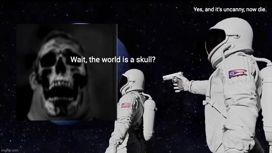 What if mr incredible dies? | Yes, and it's uncanny, now die. Wait, the world is a skull? | image tagged in memes,always has been | made w/ Imgflip meme maker