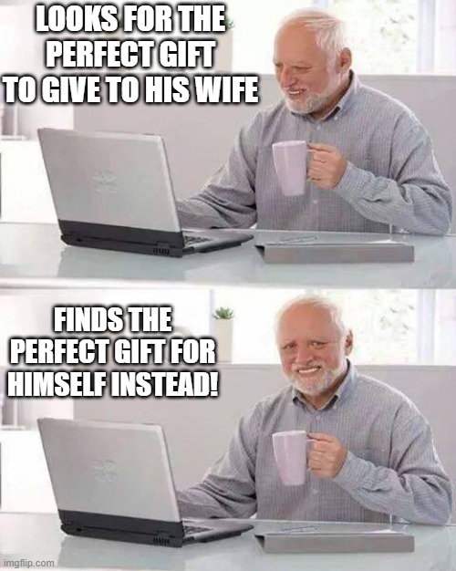 The Nature Of Man |  LOOKS FOR THE PERFECT GIFT TO GIVE TO HIS WIFE; FINDS THE PERFECT GIFT FOR HIMSELF INSTEAD! | image tagged in memes,hide the pain harold,humor,internet,funny memes | made w/ Imgflip meme maker