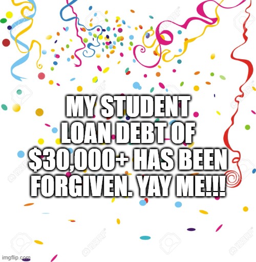 Celebrate | MY STUDENT LOAN DEBT OF $30,000+ HAS BEEN FORGIVEN. YAY ME!!! | image tagged in celebrate | made w/ Imgflip meme maker