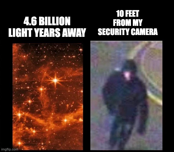 Photo | 10 FEET FROM MY SECURITY CAMERA; 4.6 BILLION LIGHT YEARS AWAY | image tagged in photos | made w/ Imgflip meme maker