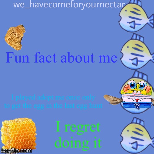 We_HaveComeForYourNectar’s template (thanks to stansmith69420) | Fun fact about me; I played adopt me once only to get the egg in the last egg hunt; I regret doing it | image tagged in we_havecomeforyournectar s template thanks to stansmith69420 | made w/ Imgflip meme maker