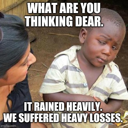 Third World Skeptical Kid | WHAT ARE YOU THINKING DEAR. IT RAINED HEAVILY.  WE SUFFERED HEAVY LOSSES. | image tagged in memes,third world skeptical kid | made w/ Imgflip meme maker