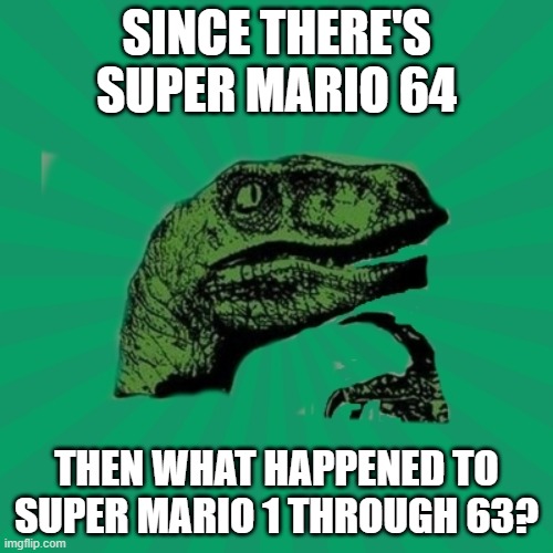 I ponder | SINCE THERE'S SUPER MARIO 64; THEN WHAT HAPPENED TO SUPER MARIO 1 THROUGH 63? | image tagged in trexww3,memes | made w/ Imgflip meme maker