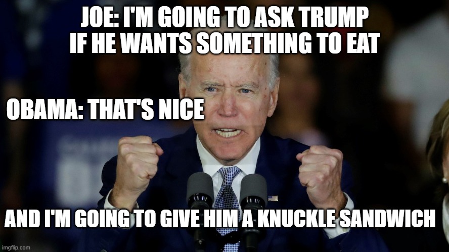 i think grampa is mad | JOE: I'M GOING TO ASK TRUMP IF HE WANTS SOMETHING TO EAT; OBAMA: THAT'S NICE; AND I'M GOING TO GIVE HIM A KNUCKLE SANDWICH | image tagged in angry joe biden | made w/ Imgflip meme maker