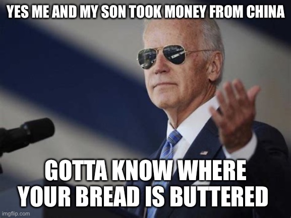 Yea China | YES ME AND MY SON TOOK MONEY FROM CHINA; GOTTA KNOW WHERE YOUR BREAD IS BUTTERED | image tagged in 1st world dictator,happy,funny,memes,biden,trator | made w/ Imgflip meme maker