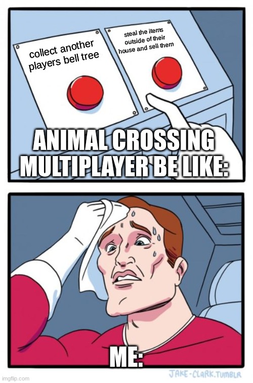 true... | steal the items outside of their house and sell them; collect another players bell tree; ANIMAL CROSSING MULTIPLAYER BE LIKE:; ME: | image tagged in memes,two buttons,animal crossing,animals,funny,oh wow are you actually reading these tags | made w/ Imgflip meme maker