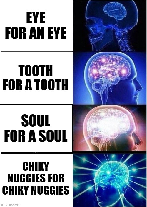 Expanding Brain Meme | EYE FOR AN EYE TOOTH FOR A TOOTH SOUL FOR A SOUL CHIKY NUGGIES FOR CHIKY NUGGIES | image tagged in memes,expanding brain | made w/ Imgflip meme maker