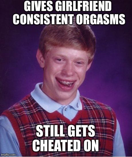 Bad Luck Brian | GIVES GIRLFRIEND CONSISTENT ORGASMS STILL GETS CHEATED ON | image tagged in memes,bad luck brian | made w/ Imgflip meme maker
