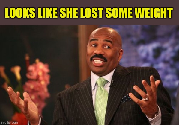 Steve Harvey Meme | LOOKS LIKE SHE LOST SOME WEIGHT | image tagged in memes,steve harvey | made w/ Imgflip meme maker