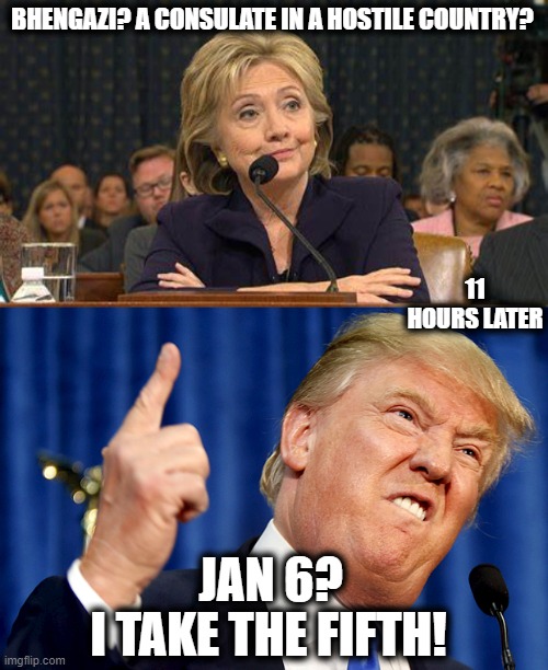 When Hillary Clinton has more honor than you. | BHENGAZI? A CONSULATE IN A HOSTILE COUNTRY? 11 HOURS LATER; JAN 6? I TAKE THE FIFTH! | image tagged in hillary clinton testifies,donald trump,memes,maga,treason,lock him up | made w/ Imgflip meme maker