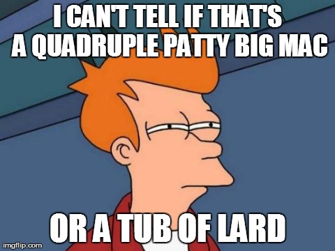 I Never Tried A Big Mac.. So This Is What I Am Assuming | I CAN'T TELL IF THAT'S A QUADRUPLE PATTY BIG MAC OR A TUB OF LARD | image tagged in memes,futurama fry | made w/ Imgflip meme maker