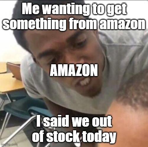 Amazon | Me wanting to get something from amazon; AMAZON; I said we out of stock today | image tagged in amazon | made w/ Imgflip meme maker