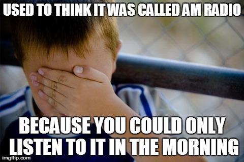 Confession Kid Meme | USED TO THINK IT WAS CALLED AM RADIO BECAUSE YOU COULD ONLY LISTEN TO IT IN THE MORNING | image tagged in memes,confession kid,AdviceAnimals | made w/ Imgflip meme maker