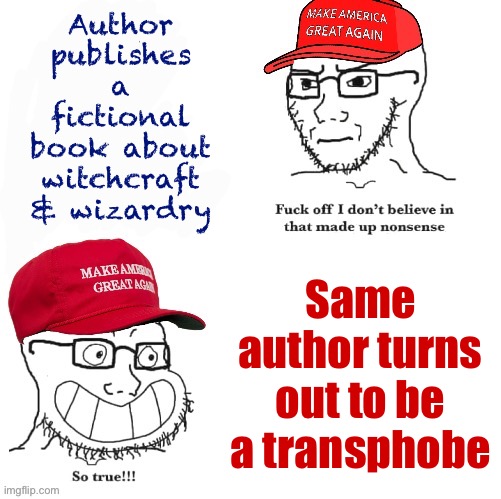 Cringing @ J.K. Rowling & her new favorite fans | Author publishes a fictional book about witchcraft & wizardry Same author turns out to be a transphobe | image tagged in maga fuck off i don t believe in that nonsense | made w/ Imgflip meme maker