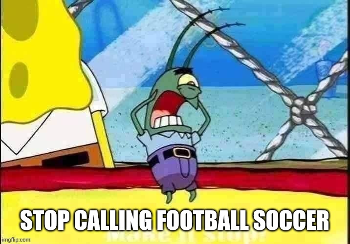 Make it stop | STOP CALLING FOOTBALL SOCCER | image tagged in make it stop | made w/ Imgflip meme maker