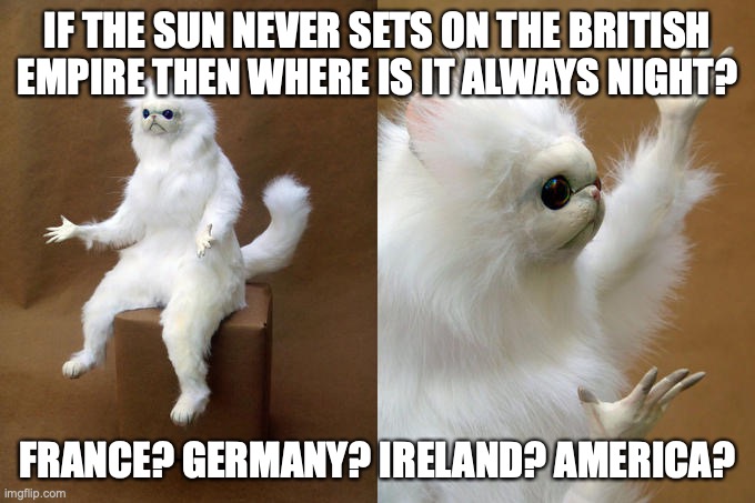 nightmare: france | IF THE SUN NEVER SETS ON THE BRITISH EMPIRE THEN WHERE IS IT ALWAYS NIGHT? FRANCE? GERMANY? IRELAND? AMERICA? | image tagged in memes,persian cat room guardian | made w/ Imgflip meme maker