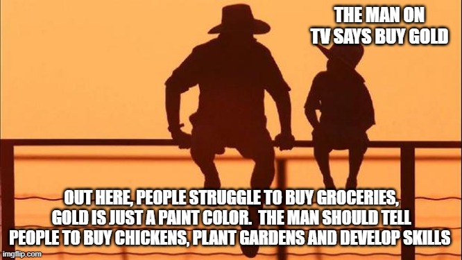 Cowboy Wisdom, prepare for the future | THE MAN ON TV SAYS BUY GOLD; OUT HERE, PEOPLE STRUGGLE TO BUY GROCERIES, GOLD IS JUST A PAINT COLOR.  THE MAN SHOULD TELL PEOPLE TO BUY CHICKENS, PLANT GARDENS AND DEVELOP SKILLS | image tagged in cowboy father and son,buy gold,buy chickens,raise food,be prepared,cowboy wisdom | made w/ Imgflip meme maker