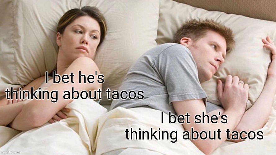 Who's Not Thinking About Tacos? | I bet he's thinking about tacos; I bet she's thinking about tacos | image tagged in i bet he's thinking about other women,sloppy tacos | made w/ Imgflip meme maker