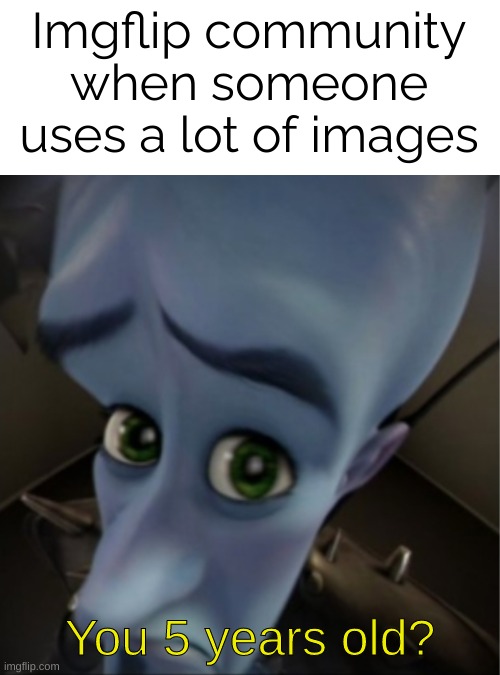 True | Imgflip community when someone uses a lot of images; You 5 years old? | image tagged in megamind peeking,images,why are you reading this | made w/ Imgflip meme maker