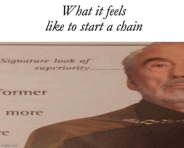 What it feels like to start a chain | What it feels like to start a chain | image tagged in signature look of superiority,fancy | made w/ Imgflip meme maker