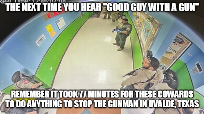 THE NEXT TIME YOU HEAR "GOOD GUY WITH A GUN"; REMEMBER IT TOOK 77 MINUTES FOR THESE COWARDS TO DO ANYTHING TO STOP THE GUNMAN IN UVALDE, TEXAS | image tagged in cowards | made w/ Imgflip meme maker