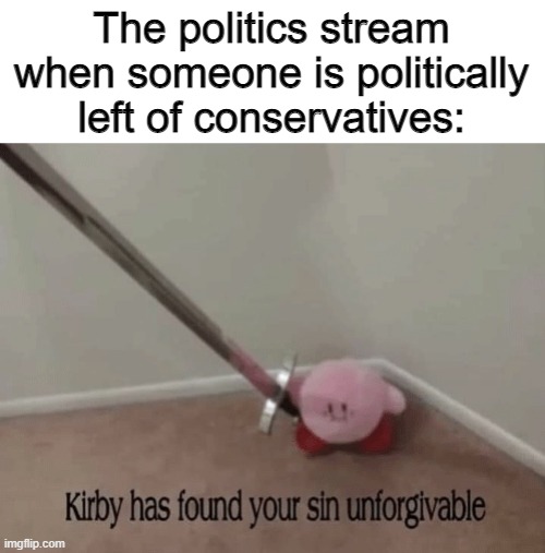 Hi | The politics stream when someone is politically left of conservatives: | image tagged in kirby has found your sin unforgivable,leftists,conservatives,politics | made w/ Imgflip meme maker