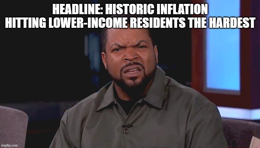 No kidding? |  HEADLINE: HISTORIC INFLATION HITTING LOWER-INCOME RESIDENTS THE HARDEST | image tagged in really ice cube,headlines,ridiculous,inflation,poor people,funny memes | made w/ Imgflip meme maker