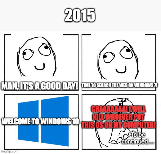 Credit goes to Birds106 for the original idea. | 2015; TIME TO SEARCH THE WEB ON WINDOWS 7! MAN, IT'S A GOOD DAY! GRAAAAAAA! I WILL KILL WHOEVER PUT THIS OS ON MY COMPUTER! WELCOME TO WINDOWS 10; To be continued... | image tagged in rage comic template | made w/ Imgflip meme maker