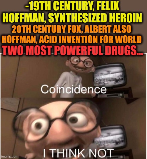 -Those dudes are devilish worship. | -19TH CENTURY, FELIX HOFFMAN, SYNTHESIZED HEROIN; 20TH CENTURY FOX, ALBERT ALSO HOFFMAN, ACID INVENTION FOR WORLD; TWO MOST POWERFUL DRUGS... | image tagged in coincidence i think not,drugs are bad,heroin,lsd,david hasselhoff,bicycle girl | made w/ Imgflip meme maker