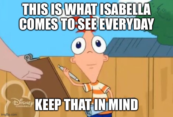 Phineas front face | THIS IS WHAT ISABELLA COMES TO SEE EVERYDAY; KEEP THAT IN MIND | image tagged in phineas front face | made w/ Imgflip meme maker