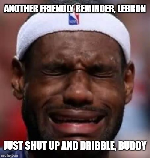 Lebron Crying | ANOTHER FRIENDLY REMINDER, LEBRON; JUST SHUT UP AND DRIBBLE, BUDDY | image tagged in lebron crying | made w/ Imgflip meme maker