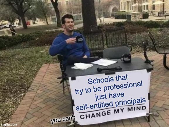 Don't even try to defend your school | Schools that try to be professional just have self-entitled principals; you can't | image tagged in memes,change my mind | made w/ Imgflip meme maker