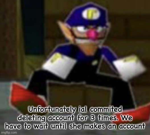 wah male | Unfortunately ial commited deleting account for 3 times. We have to wait until she makes an account | image tagged in wah male | made w/ Imgflip meme maker
