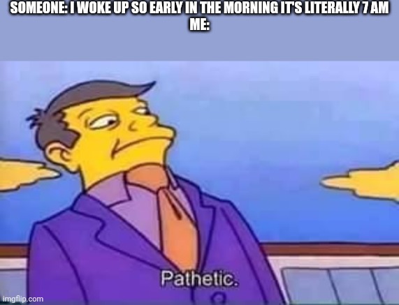 skinner pathetic | SOMEONE: I WOKE UP SO EARLY IN THE MORNING IT'S LITERALLY 7 AM
ME: | image tagged in skinner pathetic | made w/ Imgflip meme maker