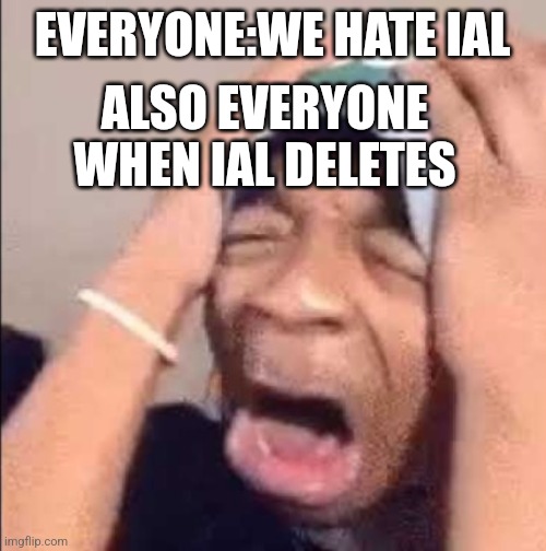 Yall confusing me | EVERYONE:WE HATE IAL; ALSO EVERYONE WHEN IAL DELETES | image tagged in flightreacts crying | made w/ Imgflip meme maker