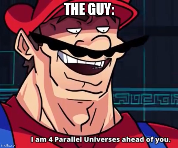 I Am 4 Parallel Universes Ahead Of You | THE GUY: | image tagged in i am 4 parallel universes ahead of you | made w/ Imgflip meme maker