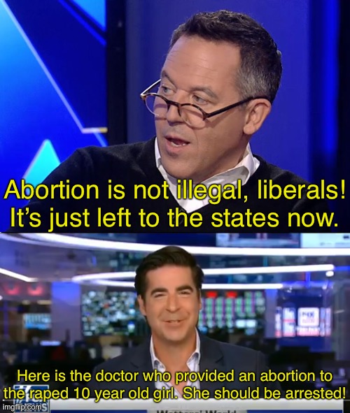 Fox News is actually evil. | Abortion is not illegal, liberals! It’s just left to the states now. Here is the doctor who provided an abortion to
the raped 10 year old girl. She should be arrested! | image tagged in gutfeld,jesse watters,conservative logic,abortion,roe v wade,fox news | made w/ Imgflip meme maker